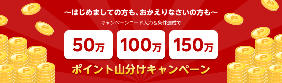 ~はじめましての方も、おかえりなさいの方も~ 50万/100万/150万ポイント山分けキャンペーン