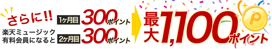 さらに楽天ミュージック会員になると1ヶ月目300ポイント、2ヶ月目300ポイント、最大1,100ポイント!