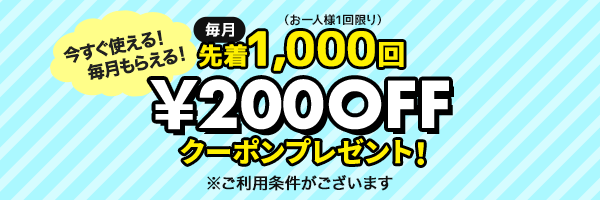 今すぐ使える!毎月もらえる!先着1,000回¥200OFFクーポンプレゼント!
